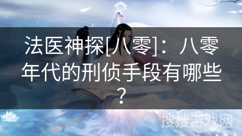 法医神探[八零]：八零年代的刑侦手段有哪些？
