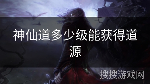 神仙道多少级能获得道源