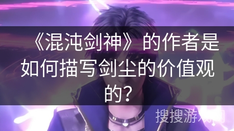 《混沌剑神》的作者是如何描写剑尘的价值观的？