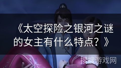 《太空探险之银河之谜的女主有什么特点？》
