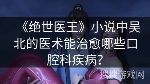 《绝世医王》小说中吴北的医术能治愈哪些口腔科疾病？