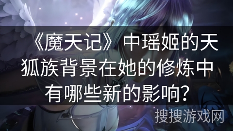 《魔天记》中瑶姬的天狐族背景在她的修炼中有哪些新的影响？