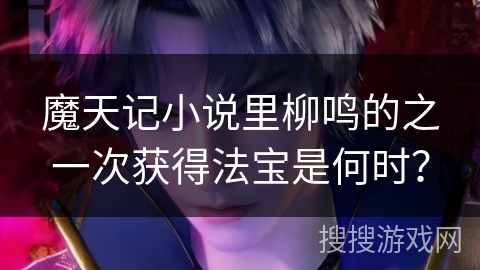 魔天记小说里柳鸣的之一次获得法宝是何时？