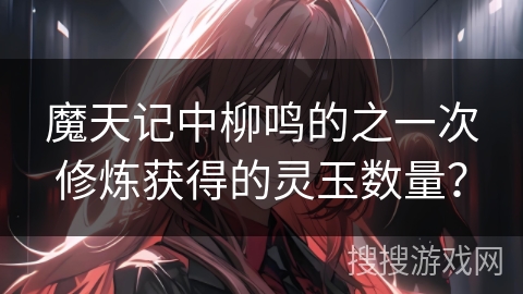 魔天记中柳鸣的之一次修炼获得的灵玉数量？