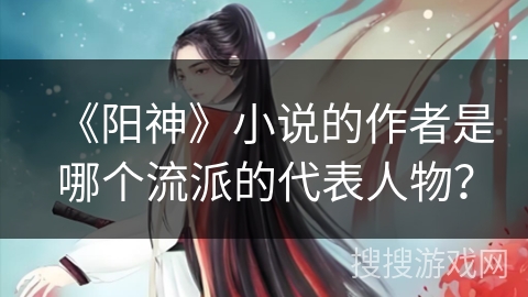 《阳神》小说的作者是哪个流派的代表人物？