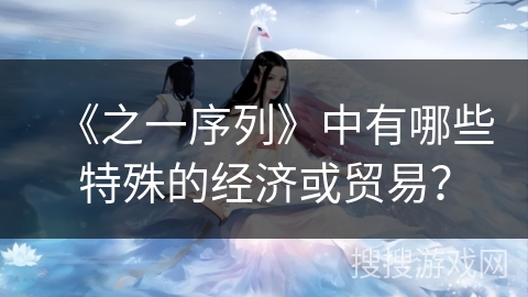 《之一序列》中有哪些特殊的经济或贸易？