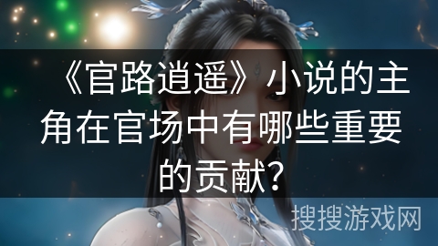 《官路逍遥》小说的主角在官场中有哪些重要的贡献？