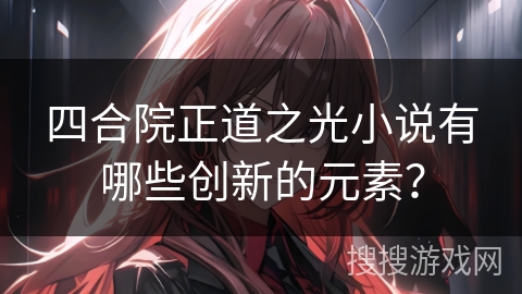 四合院正道之光小说有哪些创新的元素？