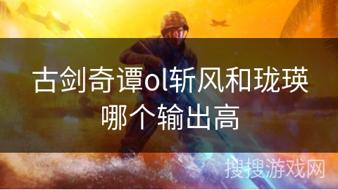 古剑奇谭ol斩风和珑瑛哪个输出高