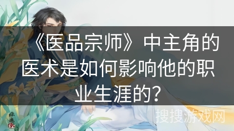 《医品宗师》中主角的医术是如何影响他的职业生涯的？