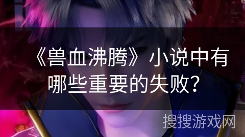 《兽血沸腾》小说中有哪些重要的失败？
