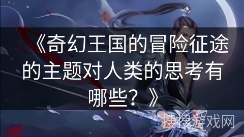 《奇幻王国的冒险征途的主题对人类的思考有哪些？》