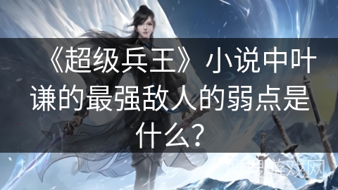 《超级兵王》小说中叶谦的最强敌人的弱点是什么？