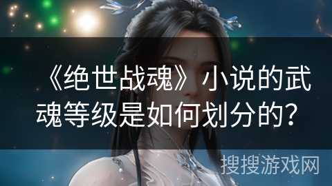 《绝世战魂》小说的武魂等级是如何划分的？