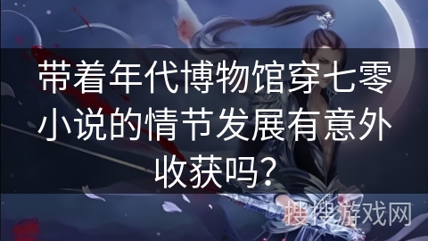 带着年代博物馆穿七零小说的情节发展有意外收获吗？