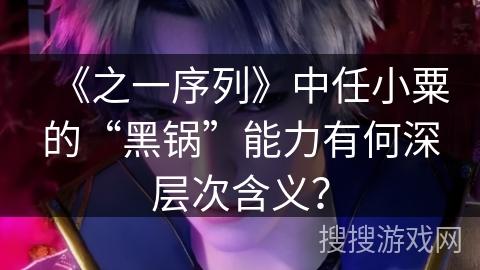 《之一序列》中任小粟的“黑锅”能力有何深层次含义？