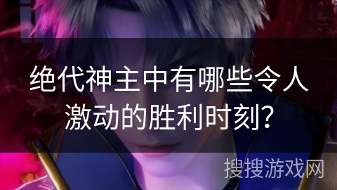 绝代神主中有哪些令人激动的胜利时刻？