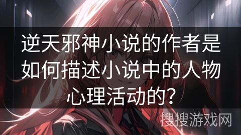 逆天邪神小说的作者是如何描述小说中的人物心理活动的？