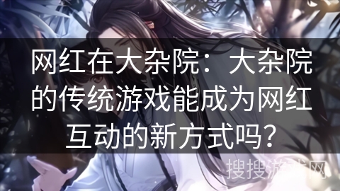 网红在大杂院：大杂院的传统游戏能成为网红互动的新方式吗？