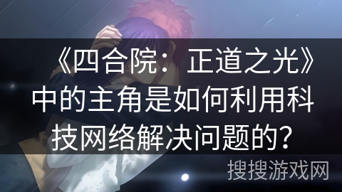《四合院：正道之光》中的主角是如何利用科技网络解决问题的？