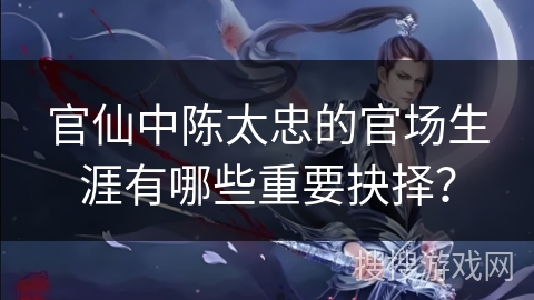 官仙中陈太忠的官场生涯有哪些重要抉择？