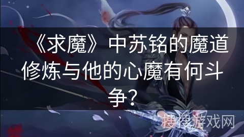 《求魔》中苏铭的魔道修炼与他的心魔有何斗争？