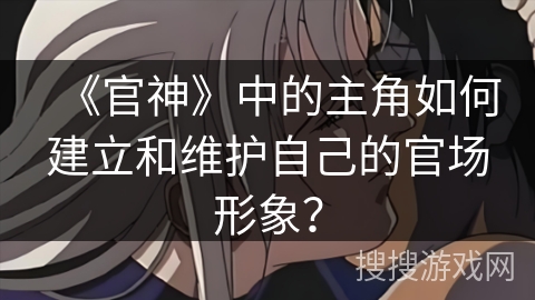 《官神》中的主角如何建立和维护自己的官场形象？