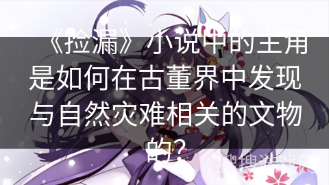 《捡漏》小说中的主角是如何在古董界中发现与自然灾难相关的文物的？