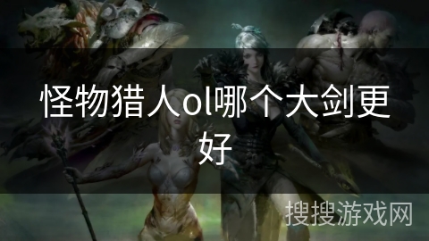 怪物猎人ol哪个大剑更好