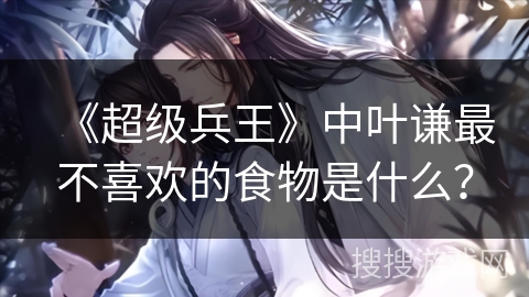 《超级兵王》中叶谦最不喜欢的食物是什么？