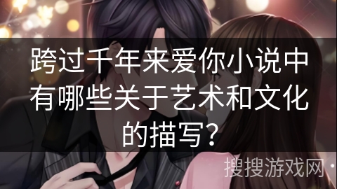 跨过千年来爱你小说中有哪些关于艺术和文化的描写？