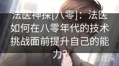 法医神探[八零]：法医如何在八零年代的技术挑战面前提升自己的能力？