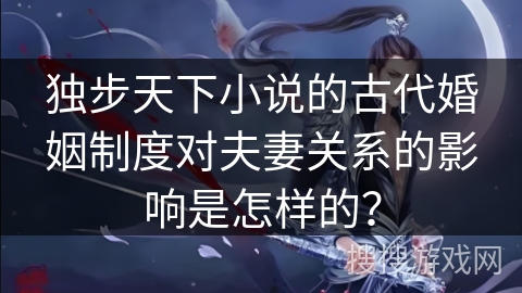 独步天下小说的古代婚姻制度对夫妻关系的影响是怎样的？