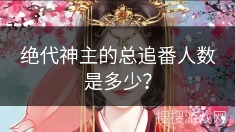 绝代神主的总追番人数是多少？