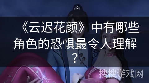 《云迟花颜》中有哪些角色的恐惧最令人理解？