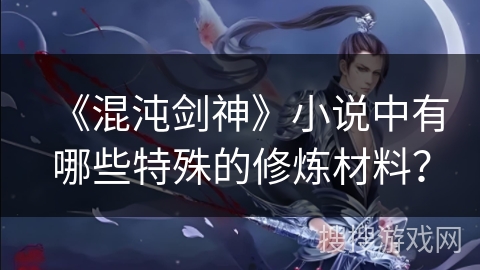 《混沌剑神》小说中有哪些特殊的修炼材料？