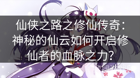仙侠之路之修仙传奇：神秘的仙云如何开启修仙者的血脉之力？