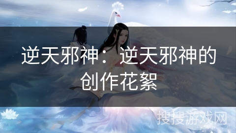 逆天邪神：逆天邪神的创作花絮