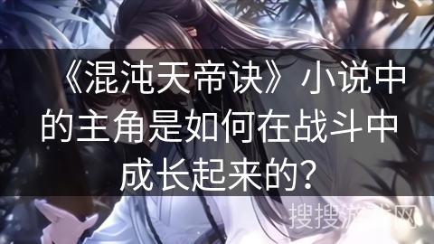 《混沌天帝诀》小说中的主角是如何在战斗中成长起来的？