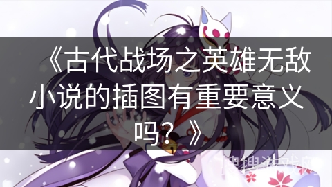 《古代战场之英雄无敌小说的插图有重要意义吗？》