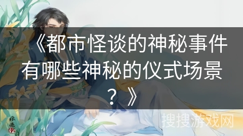 《都市怪谈的神秘事件有哪些神秘的仪式场景？》