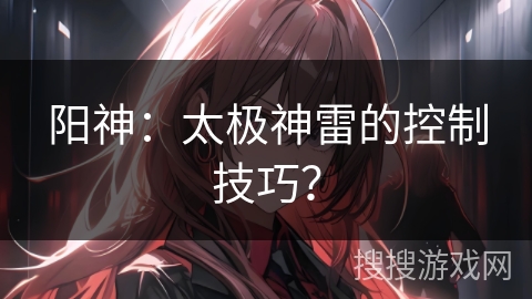 阳神：太极神雷的控制技巧？