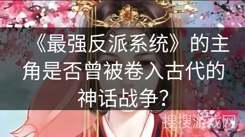《最强反派系统》的主角是否曾被卷入古代的神话战争？