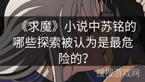 《求魔》小说中苏铭的哪些探索被认为是最危险的？