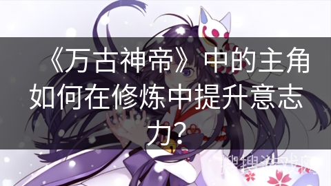 《万古神帝》中的主角如何在修炼中提升意志力？