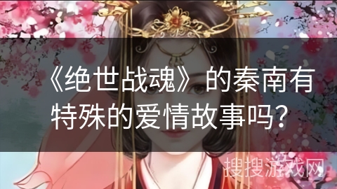 《绝世战魂》的秦南有特殊的爱情故事吗？