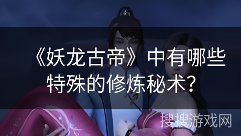 《妖龙古帝》中有哪些特殊的修炼秘术？