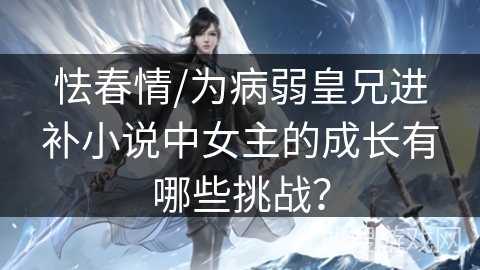 怯春情/为病弱皇兄进补小说中女主的成长有哪些挑战？
