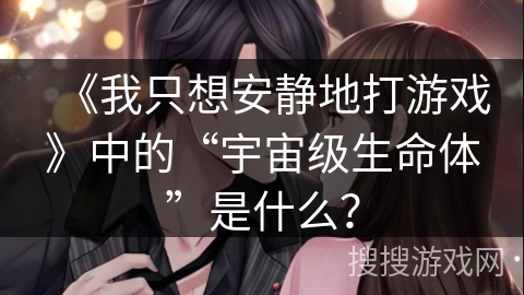 《我只想安静地打游戏》中的“宇宙级生命体”是什么？