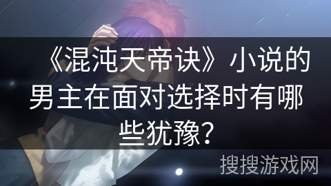 《混沌天帝诀》小说的男主在面对选择时有哪些犹豫？